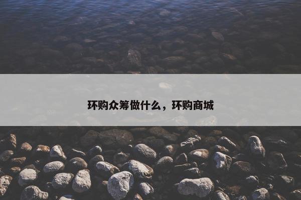 环购众筹做什么，环购商城