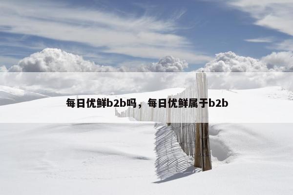 每日优鲜b2b吗，每日优鲜属于b2b