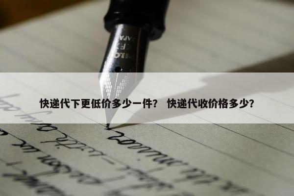 快递代下更低价多少一件？ 快递代收价格多少？