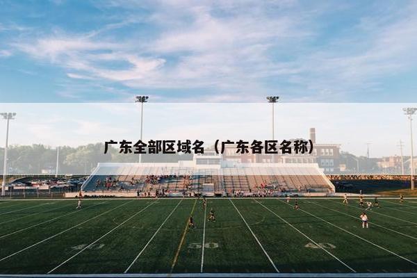 广东全部区域名（广东各区名称）