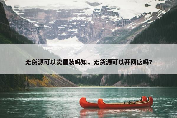 无货源可以卖童装吗知，无货源可以开网店吗?