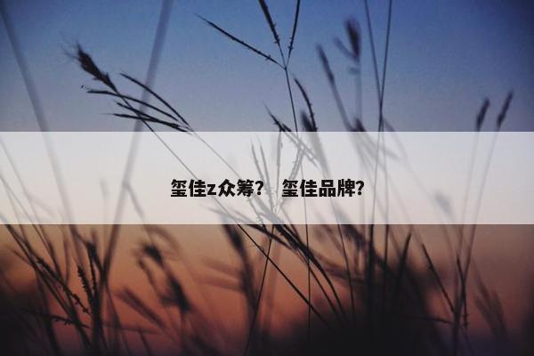 玺佳z众筹？ 玺佳品牌？