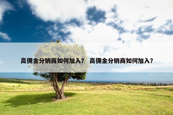 高佣金分销商如何加入？ 高佣金分销商如何加入？