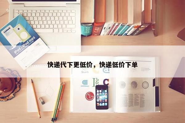 快递代下更低价，快递低价下单