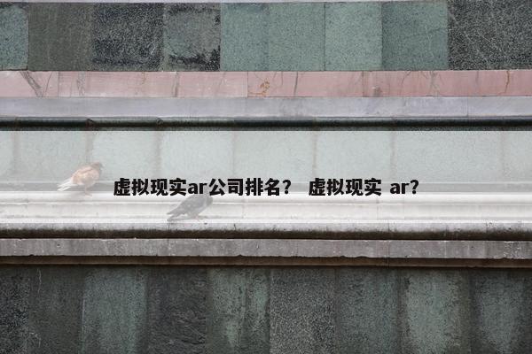 虚拟现实ar公司排名？ 虚拟现实 ar？