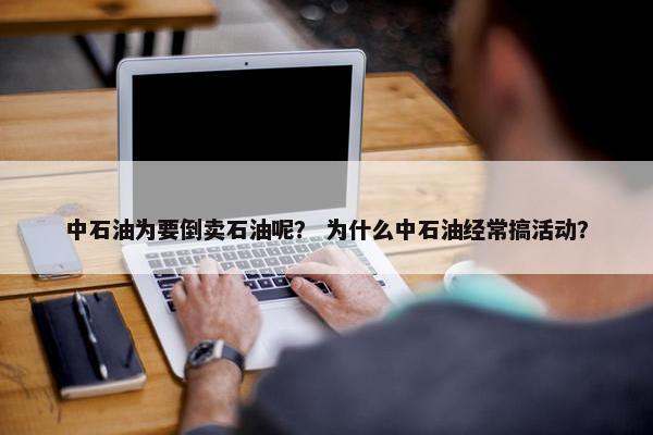 中石油为要倒卖石油呢？ 为什么中石油经常搞活动？