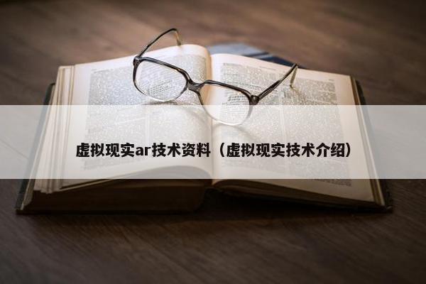 虚拟现实ar技术资料（虚拟现实技术介绍）