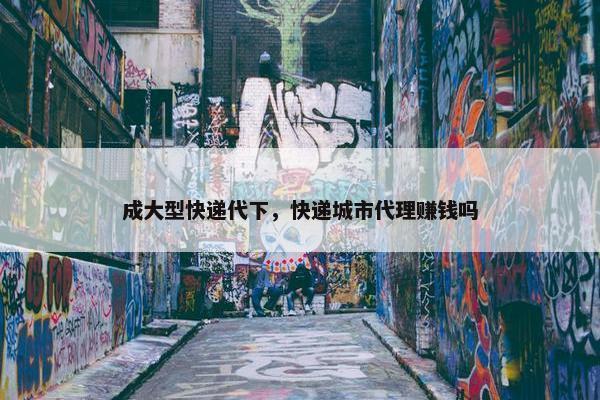 成大型快递代下，快递城市代理赚钱吗