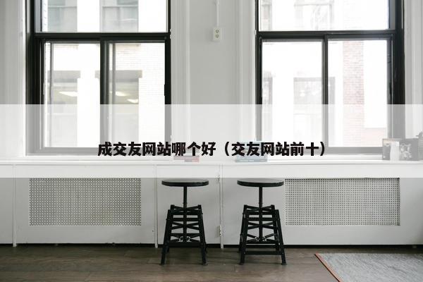 成交友网站哪个好（交友网站前十）