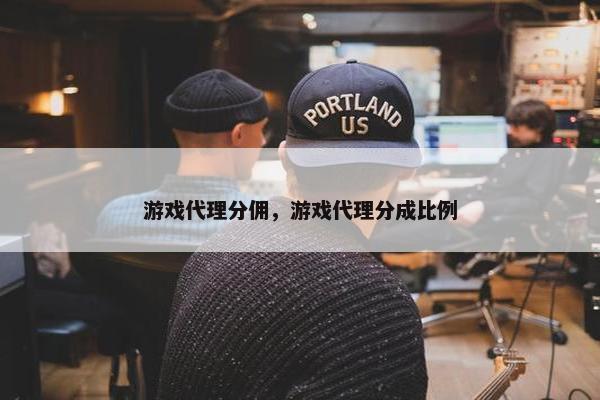 游戏代理分佣，游戏代理分成比例