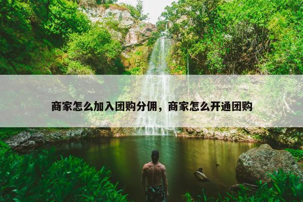商家怎么加入团购分佣，商家怎么开通团购