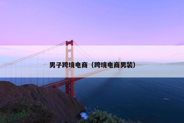 男子跨境电商（跨境电商男装）