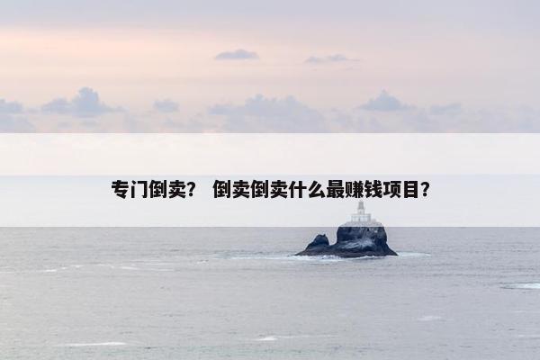 专门倒卖？ 倒卖倒卖什么最赚钱项目？