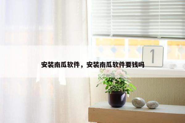 安装南瓜软件，安装南瓜软件要钱吗