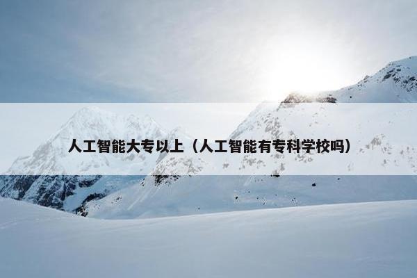 人工智能大专以上（人工智能有专科学校吗）