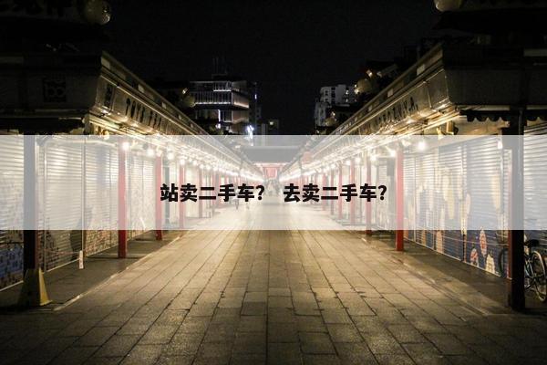 站卖二手车？ 去卖二手车？