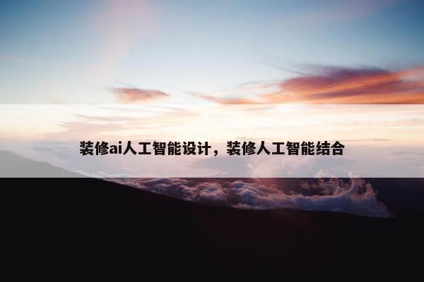 装修ai人工智能设计，装修人工智能结合