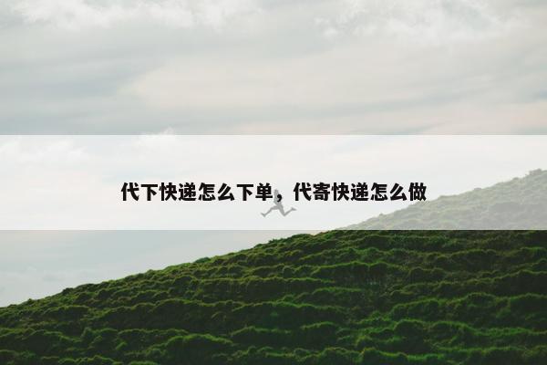 代下快递怎么下单，代寄快递怎么做