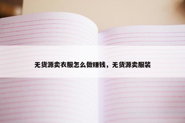 无货源卖衣服怎么做赚钱，无货源卖服装