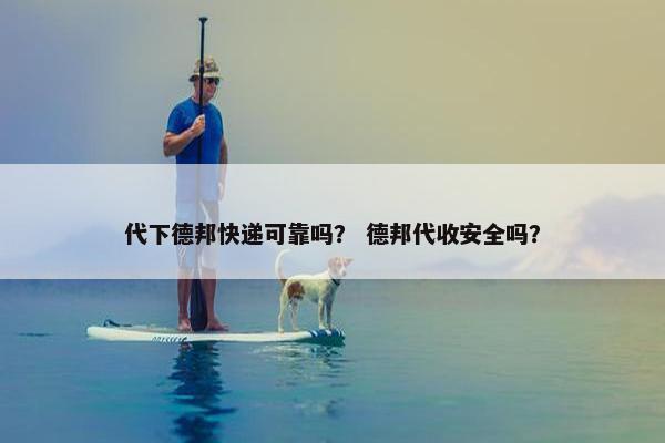 代下德邦快递可靠吗？ 德邦代收安全吗？