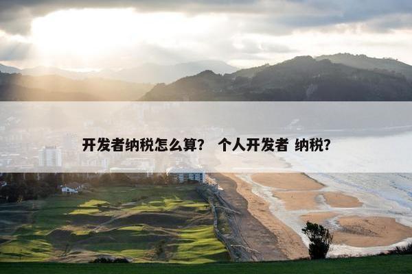 开发者纳税怎么算？ 个人开发者 纳税？