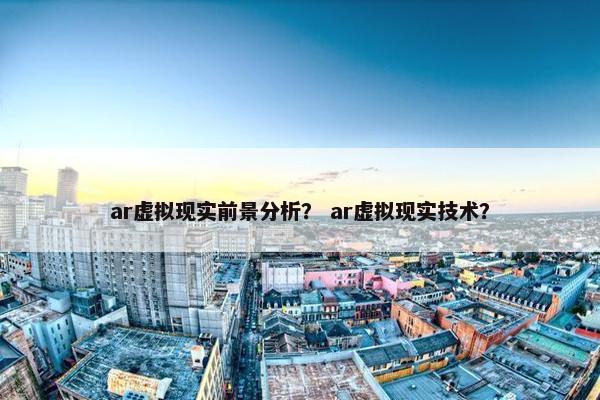 ar虚拟现实前景分析？ ar虚拟现实技术？