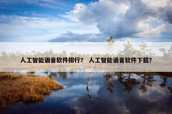 人工智能语音软件排行？ 人工智能语音软件下载？