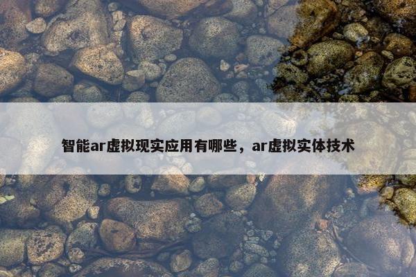 智能ar虚拟现实应用有哪些，ar虚拟实体技术
