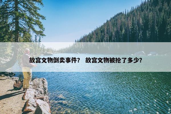 故宫文物倒卖事件？ 故宫文物被抢了多少？