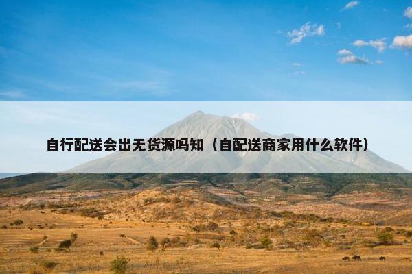 自行配送会出无货源吗知（自配送商家用什么软件）