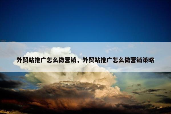 外贸站推广怎么做营销，外贸站推广怎么做营销策略