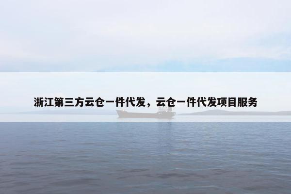 浙江第三方云仓一件代发，云仓一件代发项目服务