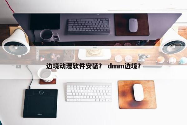 边境动漫软件安装？ dmm边境？