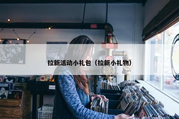 拉新活动小礼包（拉新小礼物）