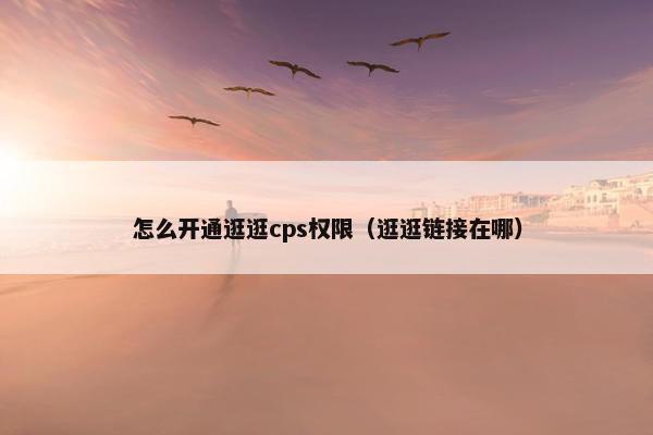 怎么开通逛逛cps权限（逛逛链接在哪）