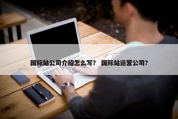 国际站公司介绍怎么写？ 国际站运营公司？