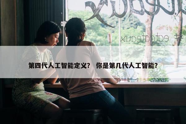 第四代人工智能定义？ 你是第几代人工智能？