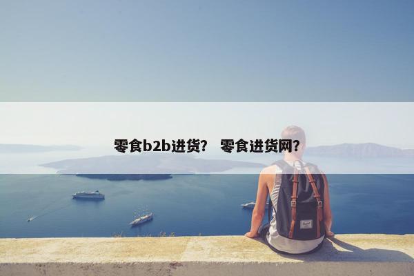 零食b2b进货？ 零食进货网？