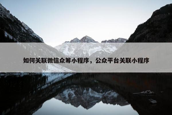 如何关联微信众筹小程序，公众平台关联小程序
