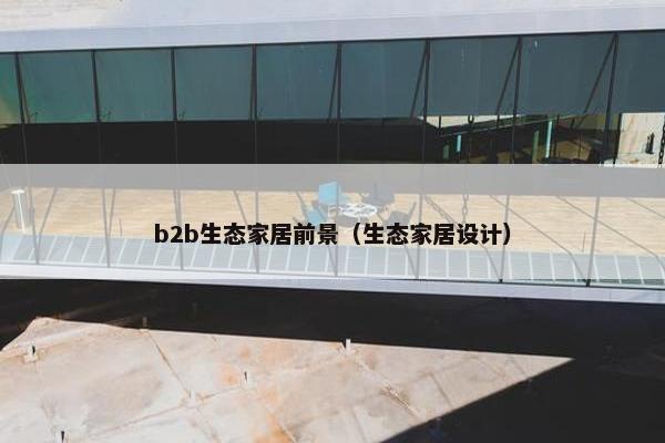 b2b生态家居前景（生态家居设计）