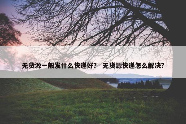 无货源一般发什么快递好？ 无货源快递怎么解决？