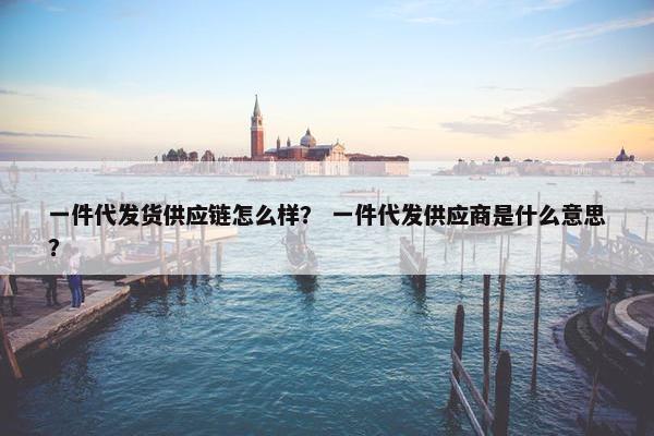 一件代发货供应链怎么样？ 一件代发供应商是什么意思？