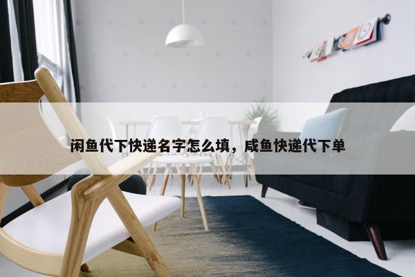 闲鱼代下快递名字怎么填，咸鱼快递代下单