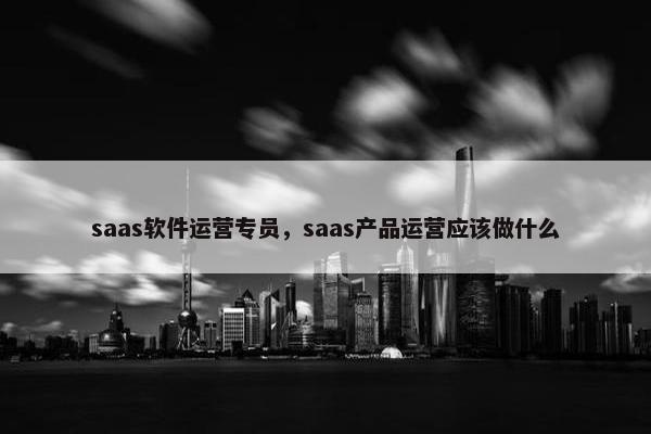 saas软件运营专员，saas产品运营应该做什么