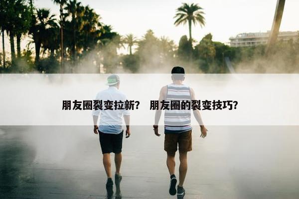 朋友圈裂变拉新？ 朋友圈的裂变技巧？
