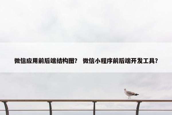 微信应用前后端结构图？ 微信小程序前后端开发工具？