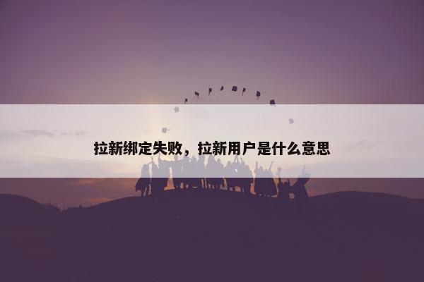 拉新绑定失败，拉新用户是什么意思