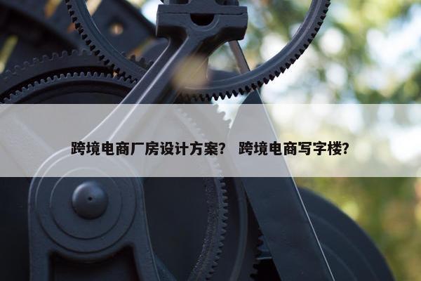 跨境电商厂房设计方案？ 跨境电商写字楼？