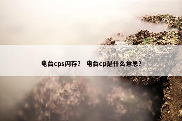 电台cps闪存？ 电台cp是什么意思？