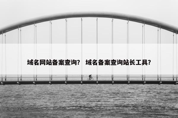 域名网站备案查询？ 域名备案查询站长工具？